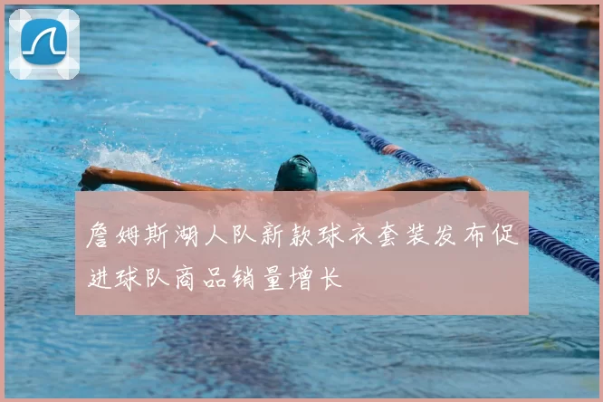 詹姆斯湖人队新款球衣套装发布促进球队商品销量增长