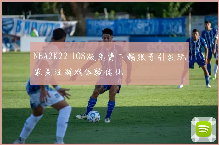 NBA2K22 iOS版免费下载账号引发玩家关注游戏体验优化