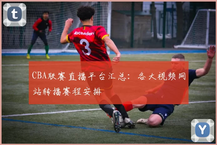 CBA联赛直播平台汇总：各大视频网站转播赛程安排