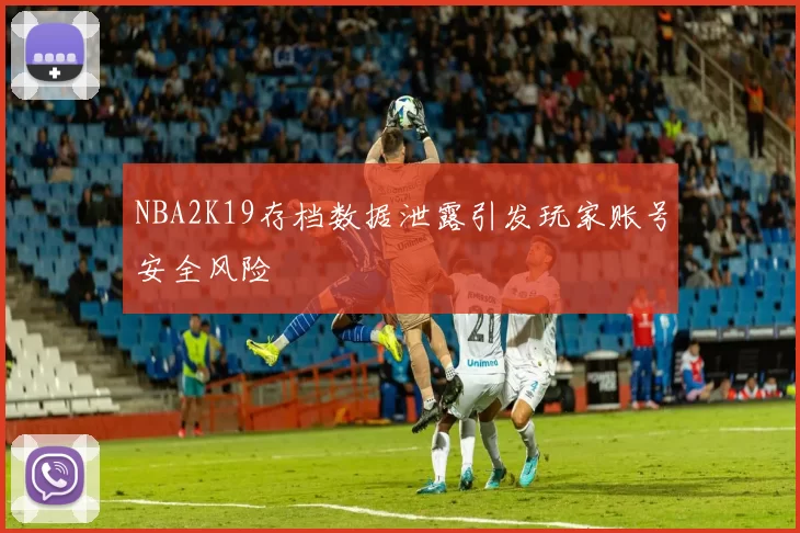 NBA2K19存档数据泄露引发玩家账号安全风险
