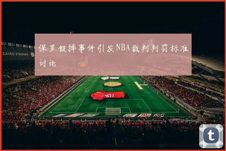 保罗假摔事件引发NBA裁判判罚标准讨论