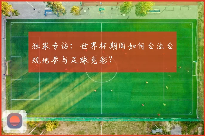 独家专访:世界杯期间如何合法合规地参与足球竞彩?