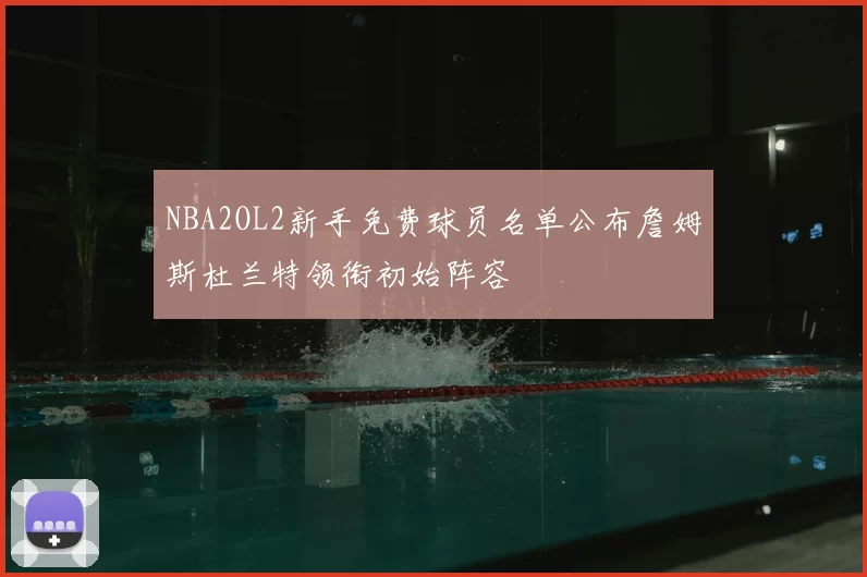 NBA2OL2新手免费球员名单公布詹姆斯杜兰特领衔初始阵容