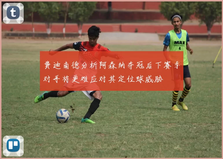 费迪南德分析阿森纳夺冠后下赛季对手将更难应对其定位球威胁
