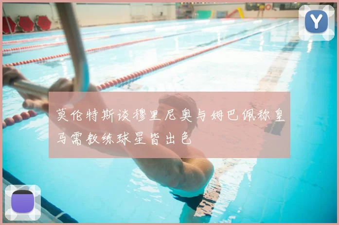 莫伦特斯谈穆里尼奥与姆巴佩称皇马需教练球星皆出色