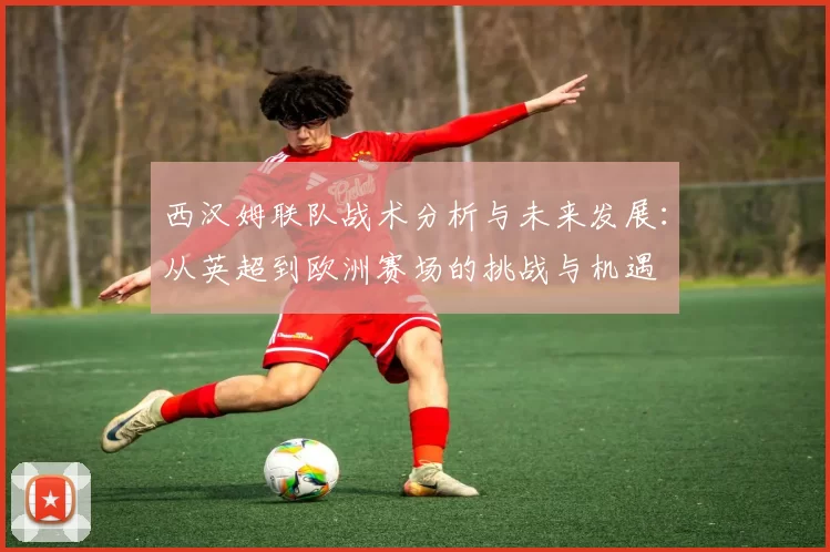 西汉姆联队战术分析与未来发展：从英超到欧洲赛场的挑战与机遇