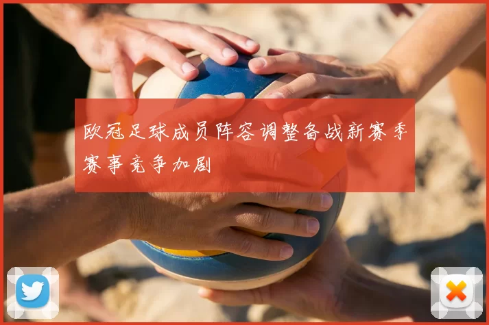 欧冠足球成员阵容调整备战新赛季赛事竞争加剧