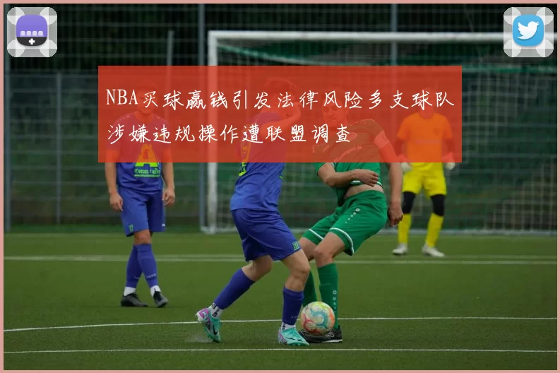 NBA买球赢钱引发法律风险多支球队涉嫌违规操作遭联盟调查