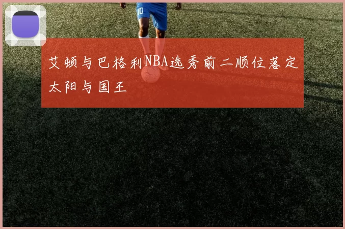 艾顿与巴格利NBA选秀前二顺位落定太阳与国王