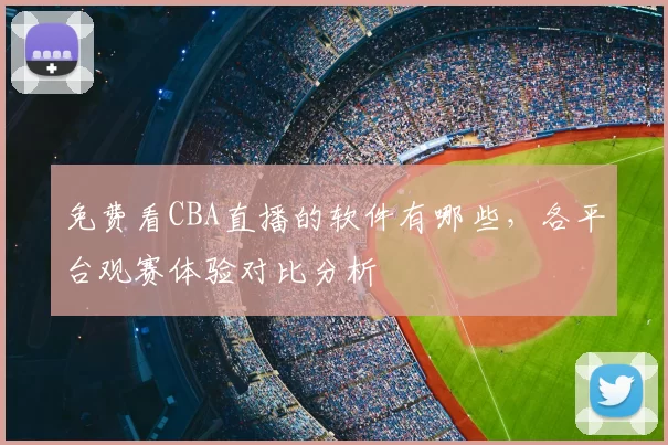 免费看CBA直播的软件有哪些，各平台观赛体验对比分析