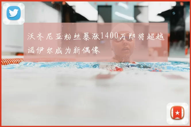 沃齐尼亚粉丝暴涨1400万即将超越诺伊尔成为新偶像