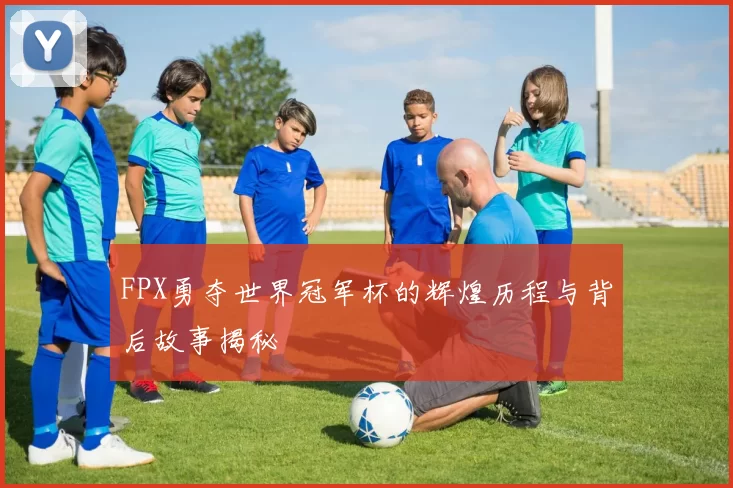 FPX勇夺世界冠军杯的辉煌历程与背后故事揭秘