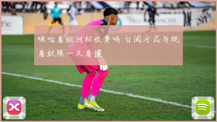 咪咕看欧洲杯收费吗 订阅方式与观看权限一文看懂