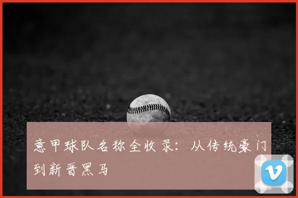 意甲球队名称全收录：从传统豪门到新晋黑马