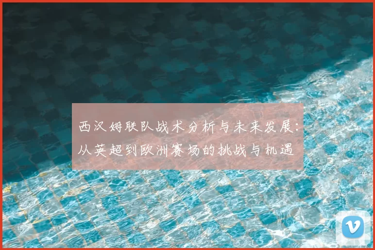 西汉姆联队战术分析与未来发展：从英超到欧洲赛场的挑战与机遇