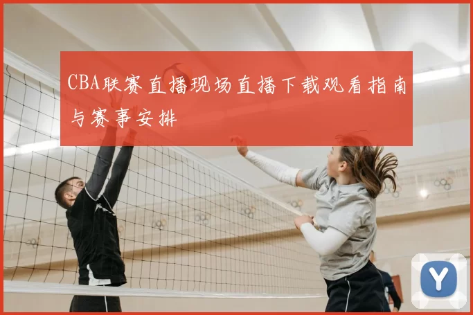 CBA联赛直播现场直播下载观看指南与赛事安排