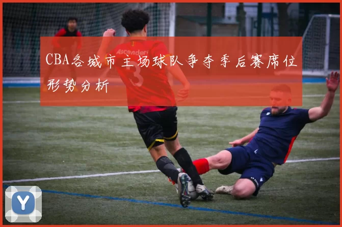 CBA各城市主场球队争夺季后赛席位形势分析