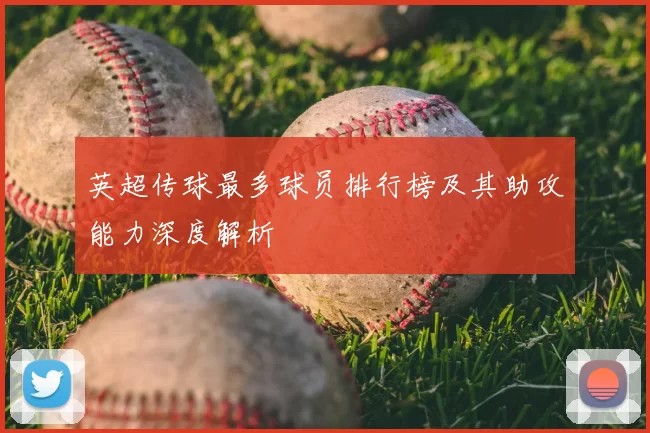 英超传球最多球员排行榜及其助攻能力深度解析