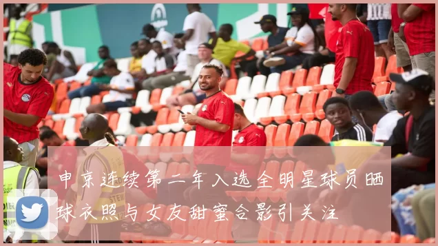 申京连续第二年入选全明星球员晒球衣照与女友甜蜜合影引关注