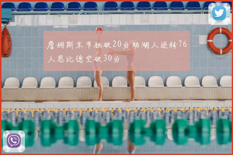 詹姆斯末节独砍20分助湖人逆转76人恩比德空砍30分