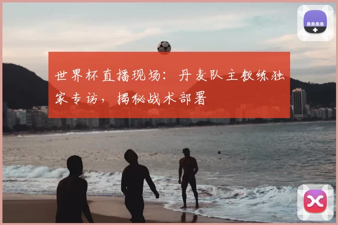 世界杯直播现场：丹麦队主教练独家专访，揭秘战术部署