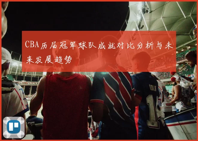 CBA历届冠军球队成就对比分析与未来发展趋势