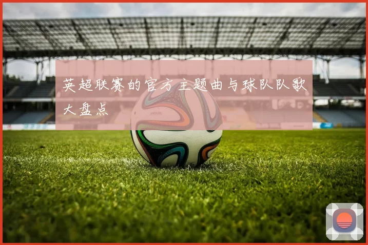 英超联赛的官方主题曲与球队队歌大盘点