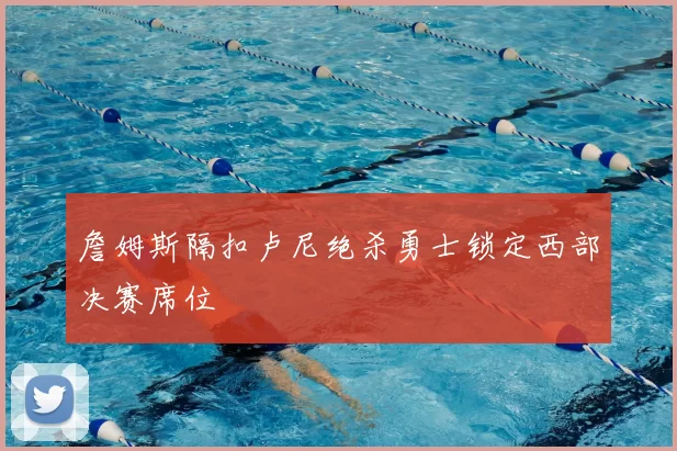 詹姆斯隔扣卢尼绝杀勇士锁定西部决赛席位