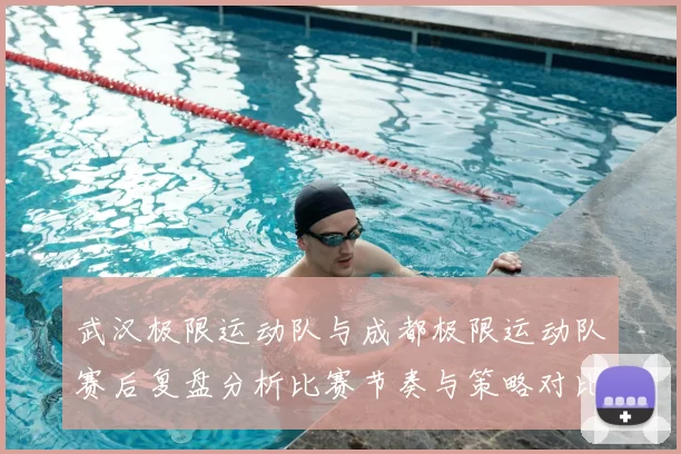 武汉极限运动队与成都极限运动队赛后复盘分析比赛节奏与策略对比