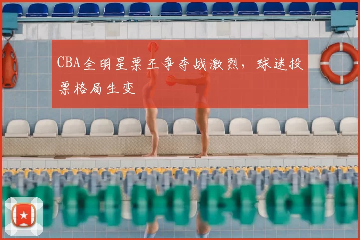CBA全明星票王争夺战激烈，球迷投票格局生变