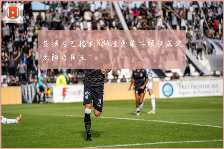 艾顿与巴格利NBA选秀前二顺位落定太阳与国王