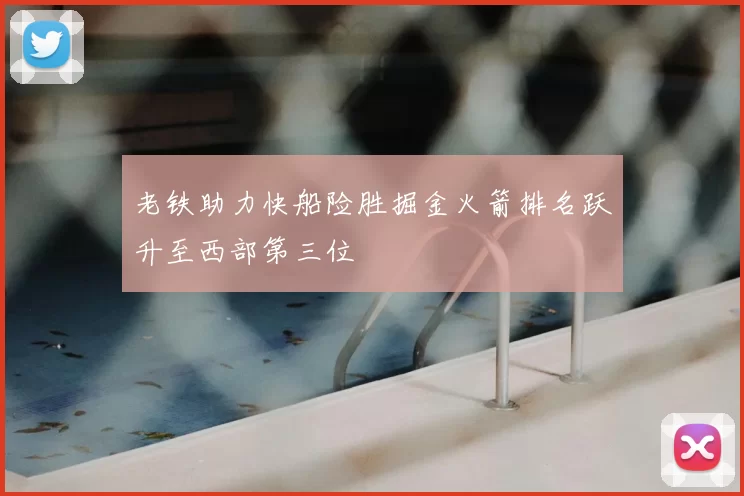 老铁助力快船险胜掘金火箭排名跃升至西部第三位