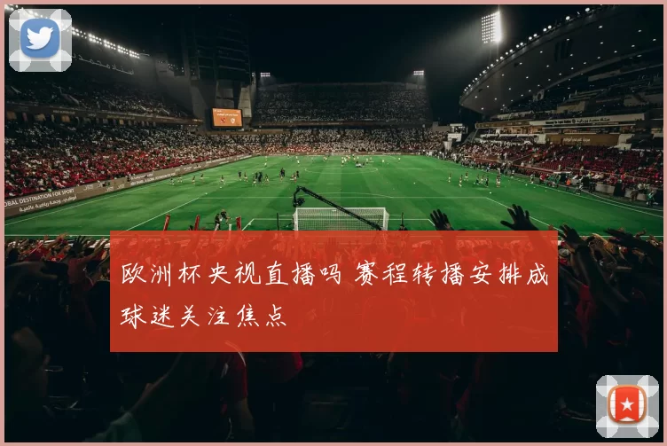 欧洲杯央视直播吗 赛程转播安排成球迷关注焦点