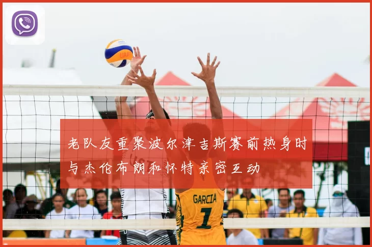 老队友重聚波尔津吉斯赛前热身时与杰伦布朗和怀特亲密互动