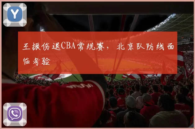 王振伤退CBA常规赛,北京队防线面临考验