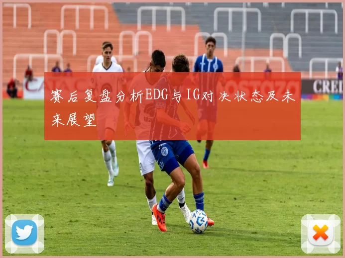 赛后复盘分析EDG与IG对决状态及未来展望