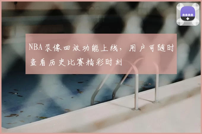 NBA录像回放功能上线，用户可随时查看历史比赛精彩时刻