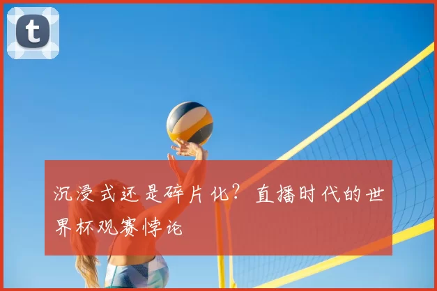 沉浸式还是碎片化？直播时代的世界杯观赛悖论