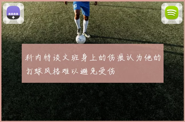 科内特谈文班身上的伤痕认为他的打球风格难以避免受伤