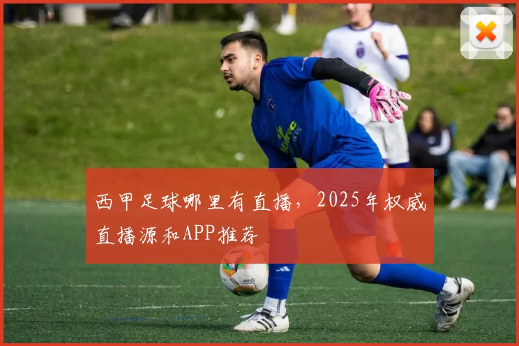 西甲足球哪里有直播,2025年权威直播源和APP推荐