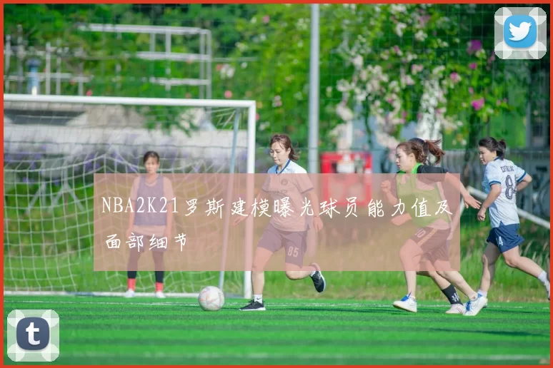 NBA2K21罗斯建模曝光球员能力值及面部细节