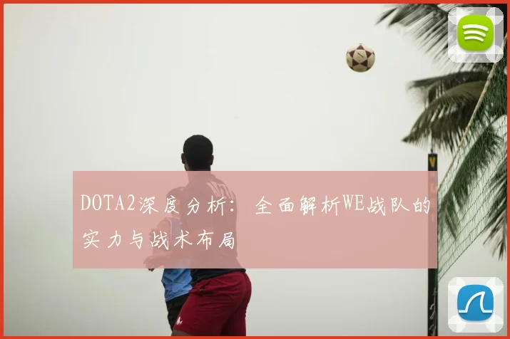 DOTA2深度分析：全面解析WE战队的实力与战术布局