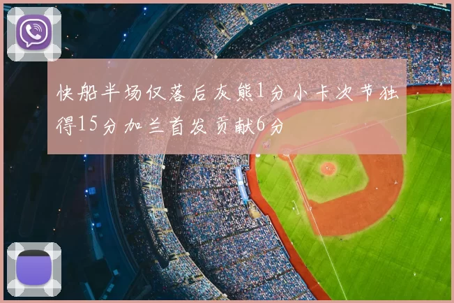 快船半场仅落后灰熊1分小卡次节独得15分加兰首发贡献6分