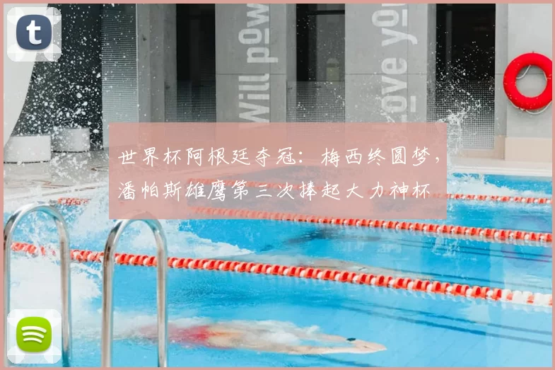 世界杯阿根廷夺冠：梅西终圆梦，潘帕斯雄鹰第三次捧起大力神杯