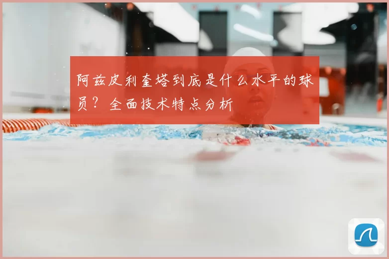 阿兹皮利奎塔到底是什么水平的球员？全面技术特点分析