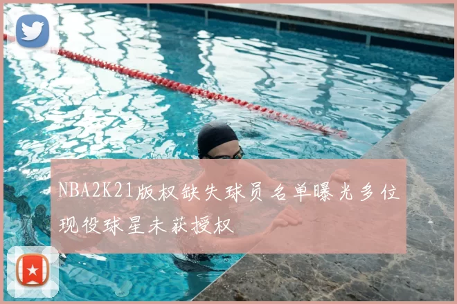 NBA2K21版权缺失球员名单曝光多位现役球星未获授权