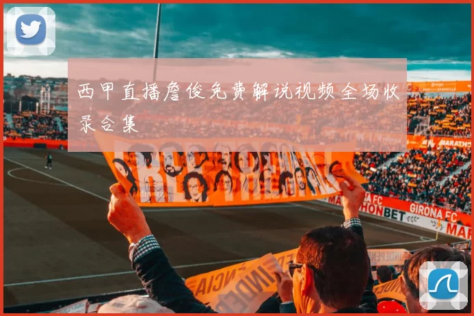 西甲直播詹俊免费解说视频全场收录合集