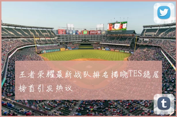 王者荣耀最新战队排名揭晓TES稳居榜首引发热议