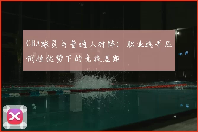 CBA球员与普通人对阵：职业选手压倒性优势下的竞技差距