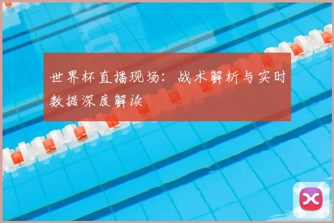 世界杯直播现场：战术解析与实时数据深度解读